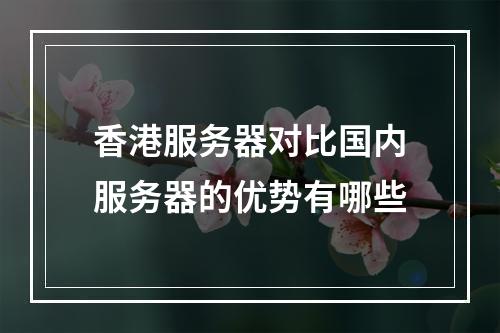 香港服务器对比国内服务器的优势有哪些