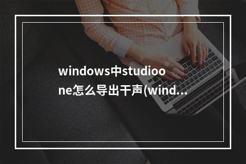 windows中studioone怎么导出干声(windows windows windows)(studioone怎么导出干音)