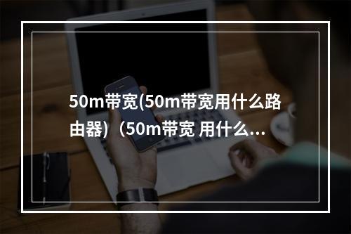 50m带宽(50m带宽用什么路由器)(50m带宽 用什么路由器)