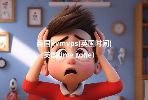 英国kvmvps(英国时间)(英国time zone)