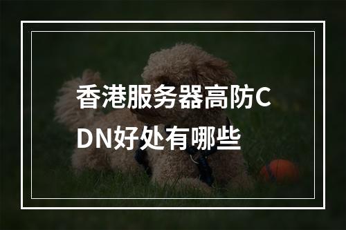 香港服务器高防CDN好处有哪些