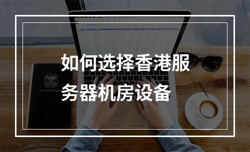 如何选择香港服务器机房设备