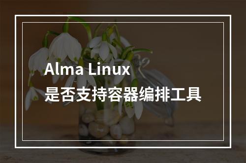 Alma Linux是否支持容器编排工具