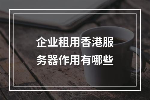 企业租用香港服务器作用有哪些