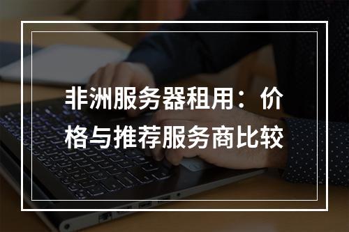 非洲服务器租用:价格与推荐服务商比较