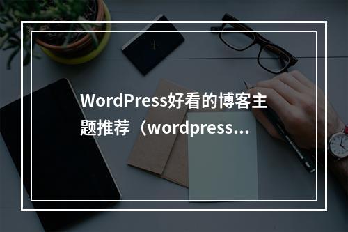 WordPress好看的博客主题推荐(wordpress 博客主题推荐)