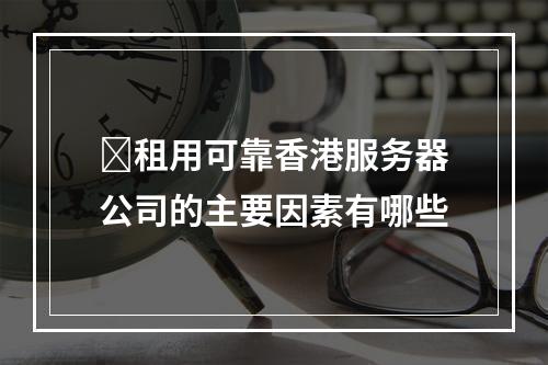租用可靠香港服务器公司的主要因素有哪些