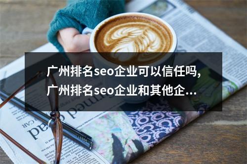 广州排名seo企业可以信任吗,广州排名seo企业和其他企业有什么不同