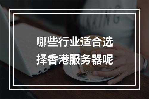 哪些行业适合选择香港服务器呢