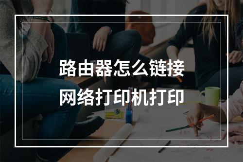路由器怎么链接网络打印机打印