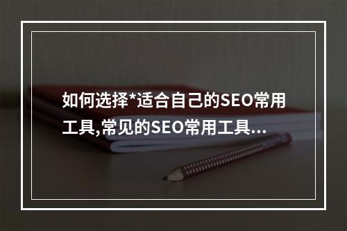 如何选择*适合自己的SEO常用工具,常见的SEO常用工具有哪些