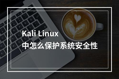 Kali Linux中怎么保护系统安全性