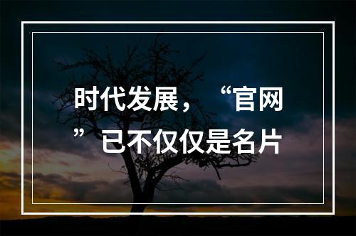 时代发展,“官网”已不仅仅是名片