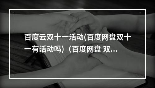 百度云双十一活动(百度网盘双十一有活动吗)(百度网盘 双十一)