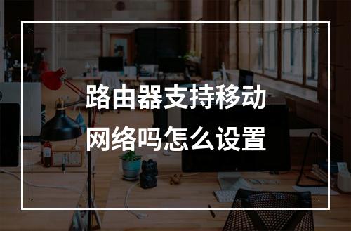 路由器支持移动网络吗怎么设置