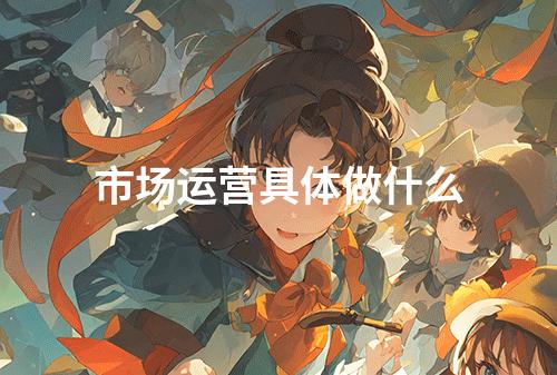 市场运营具体做什么