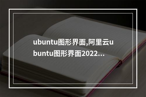ubuntu图形界面,阿里云ubuntu图形界面2022年更新(阿里云ubuntu18.04图形界面)