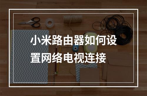 小米路由器如何设置网络电视连接