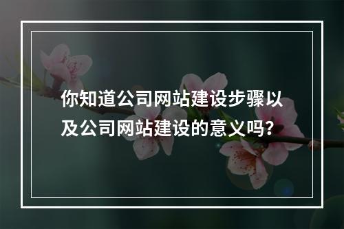 你知道公司网站建设步骤以及公司网站建设的意义吗?
