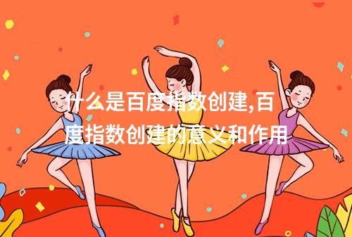 什么是百度指数创建,百度指数创建的意义和作用
