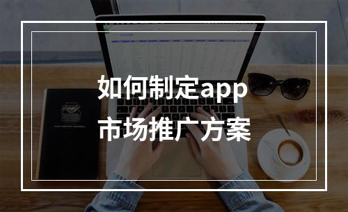 如何制定app市场推广方案