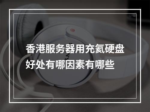 香港服务器用充氦硬盘好处有哪因素有哪些