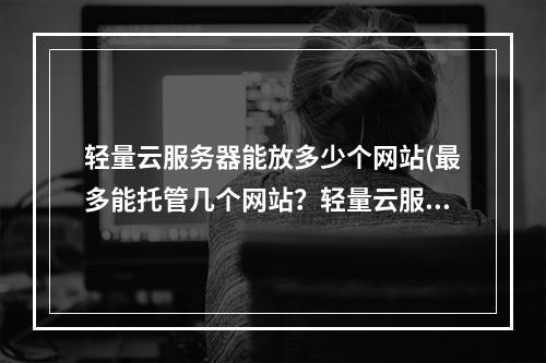 轻量云服务器能放多少个网站(最多能托管几个网站?轻量云服务器容量研究)