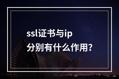 ssl证书与ip分别有什么作用?