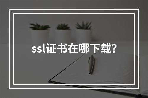 ssl证书在哪下载?