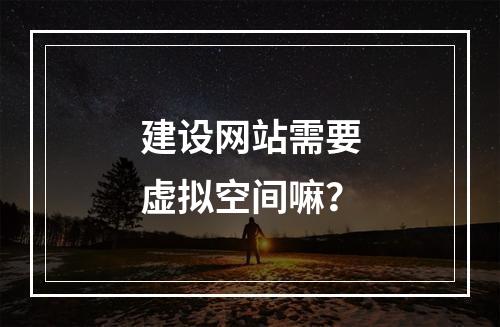 建设网站需要虚拟空间嘛?