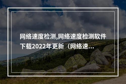 网络速度检测,网络速度检测软件下载2022年更新(网络速度检测工具)