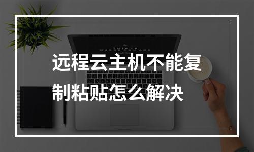 远程云主机不能复制粘贴怎么解决