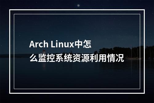 Arch Linux中怎么监控系统资源利用情况