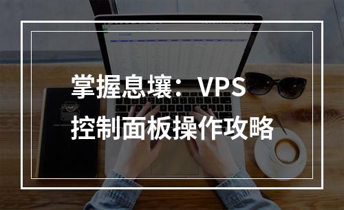 掌握息壤:VPS控制面板操作攻略