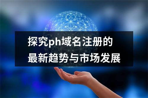 探究ph域名注册的最新趋势与市场发展