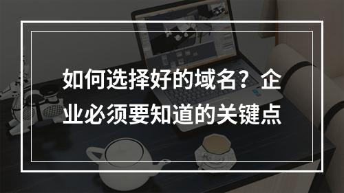 如何选择好的域名?企业必须要知道的关键点