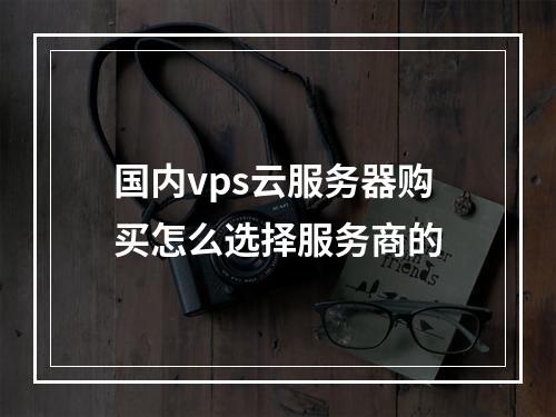 国内vps云服务器购买怎么选择服务商的
