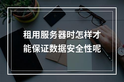 租用服务器时怎样才能保证数据安全性呢
