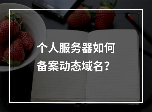个人服务器如何备案动态域名?