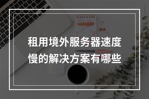租用境外服务器速度慢的解决方案有哪些