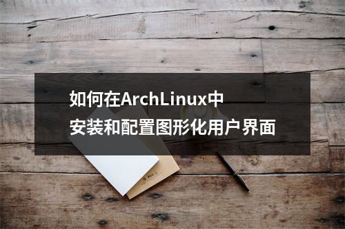 如何在ArchLinux中安装和配置图形化用户界面