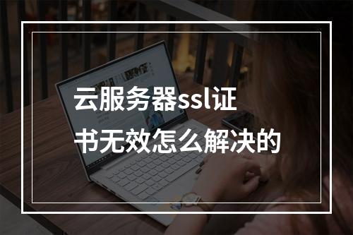 云服务器ssl证书无效怎么解决的