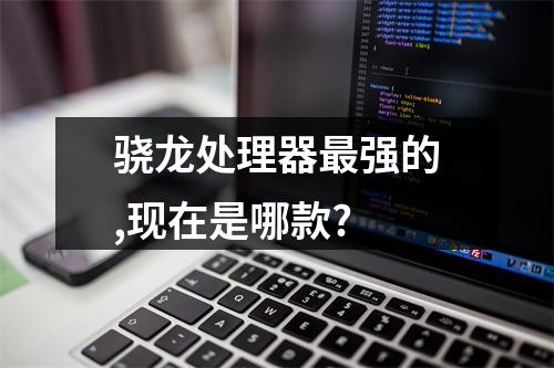 骁龙处理器最强的,现在是哪款?