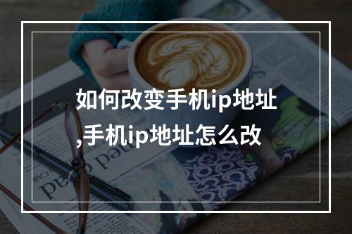 如何改变手机ip地址,手机ip地址怎么改
