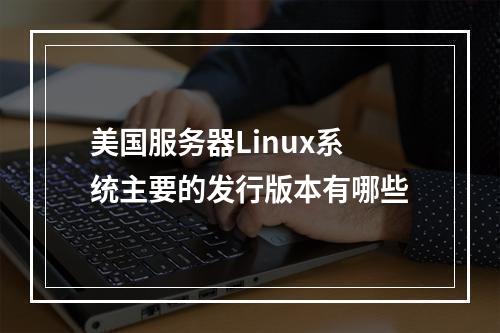 美国服务器Linux系统主要的发行版本有哪些