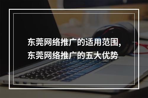 东莞网络推广的适用范围,东莞网络推广的五大优势