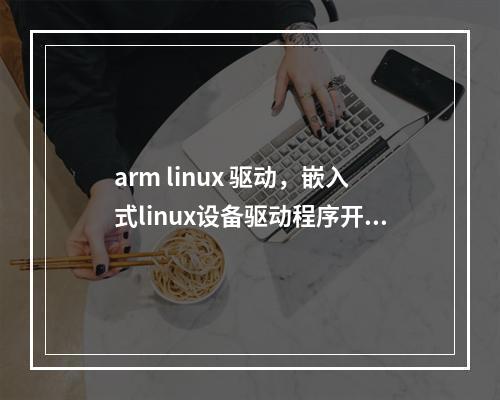 arm linux 驱动,嵌入式linux设备驱动程序开发指南(嵌入式linux设备驱动开发详解)