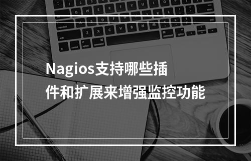 Nagios支持哪些插件和扩展来增强监控功能