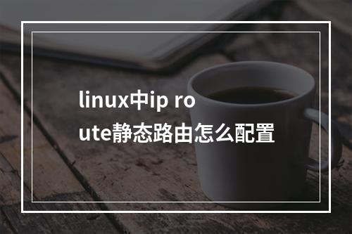 linux中ip route静态路由怎么配置