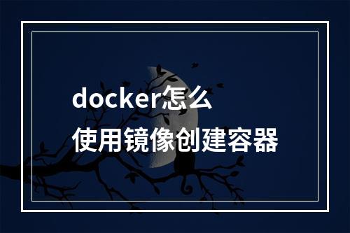 docker怎么使用镜像创建容器